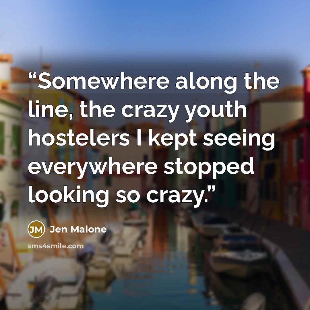 “Somewhere along the line, the crazy youth hostelers I kept seeing everywhere stopped looking so crazy.” quote by Jen Malone