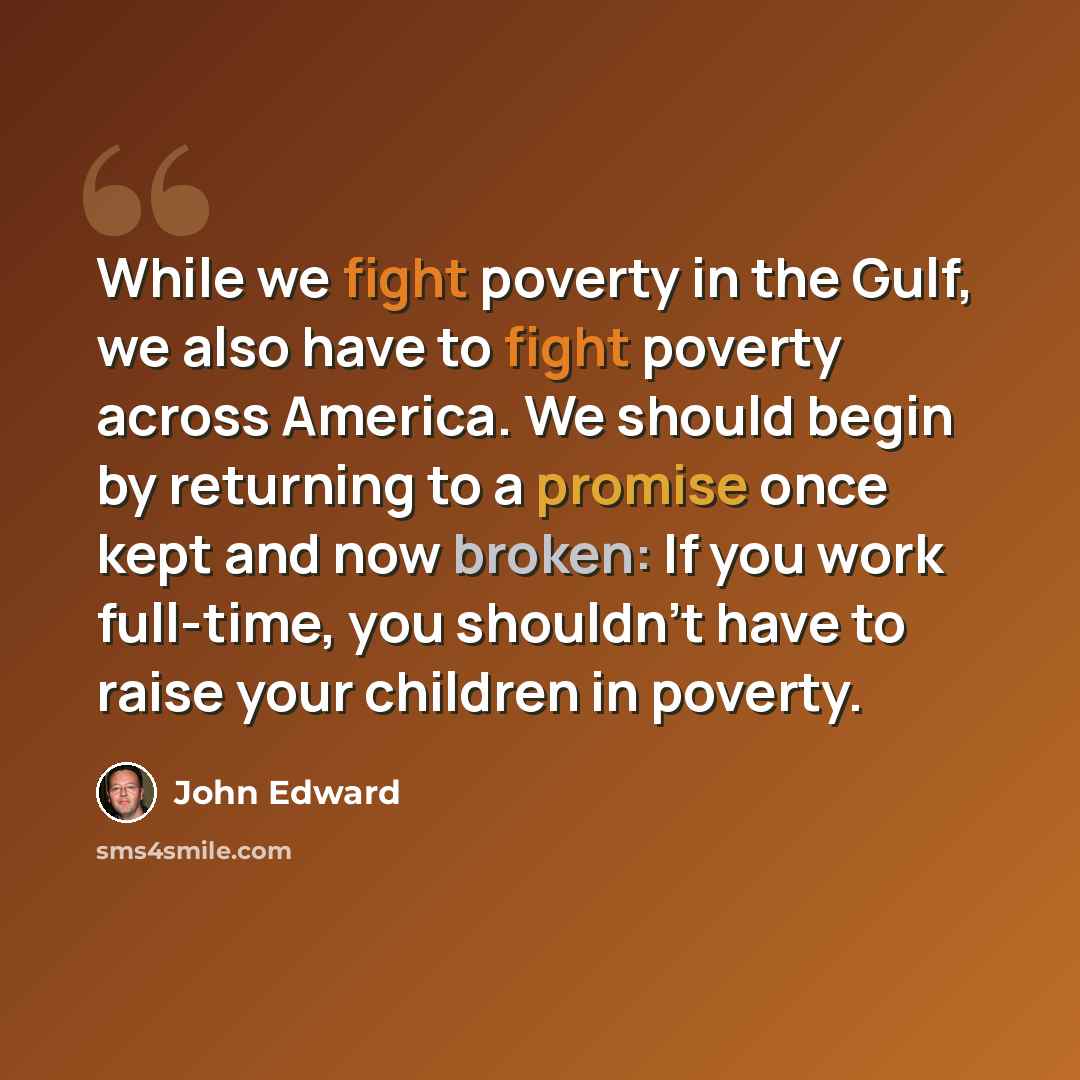 “While we fight poverty in the Gulf, we also have to fight poverty across America. We should begin by returning to a promise once kept and now broken: If you work full-time, you shouldn't have to raise your children in poverty.” quote by John Edward