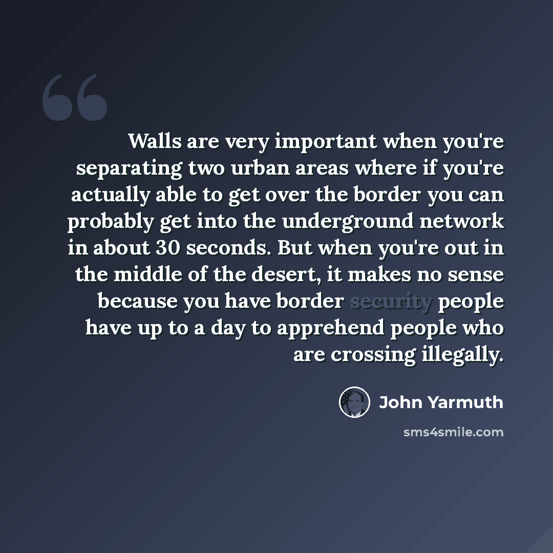 “Walls are very important when you're separating two urban areas where if you're actually able to get over the border you can probably get into the underground network in about 30 seconds. But when you're out in the middle of the desert, it makes no sense because you have border security people…” quote by John Yarmuth