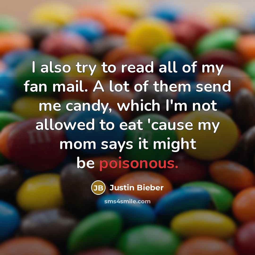 “I also try to read all of my fan mail. A lot of them send me candy, which I'm not allowed to eat 'cause my mom says it might be poisonous.” quote by Justin Bieber