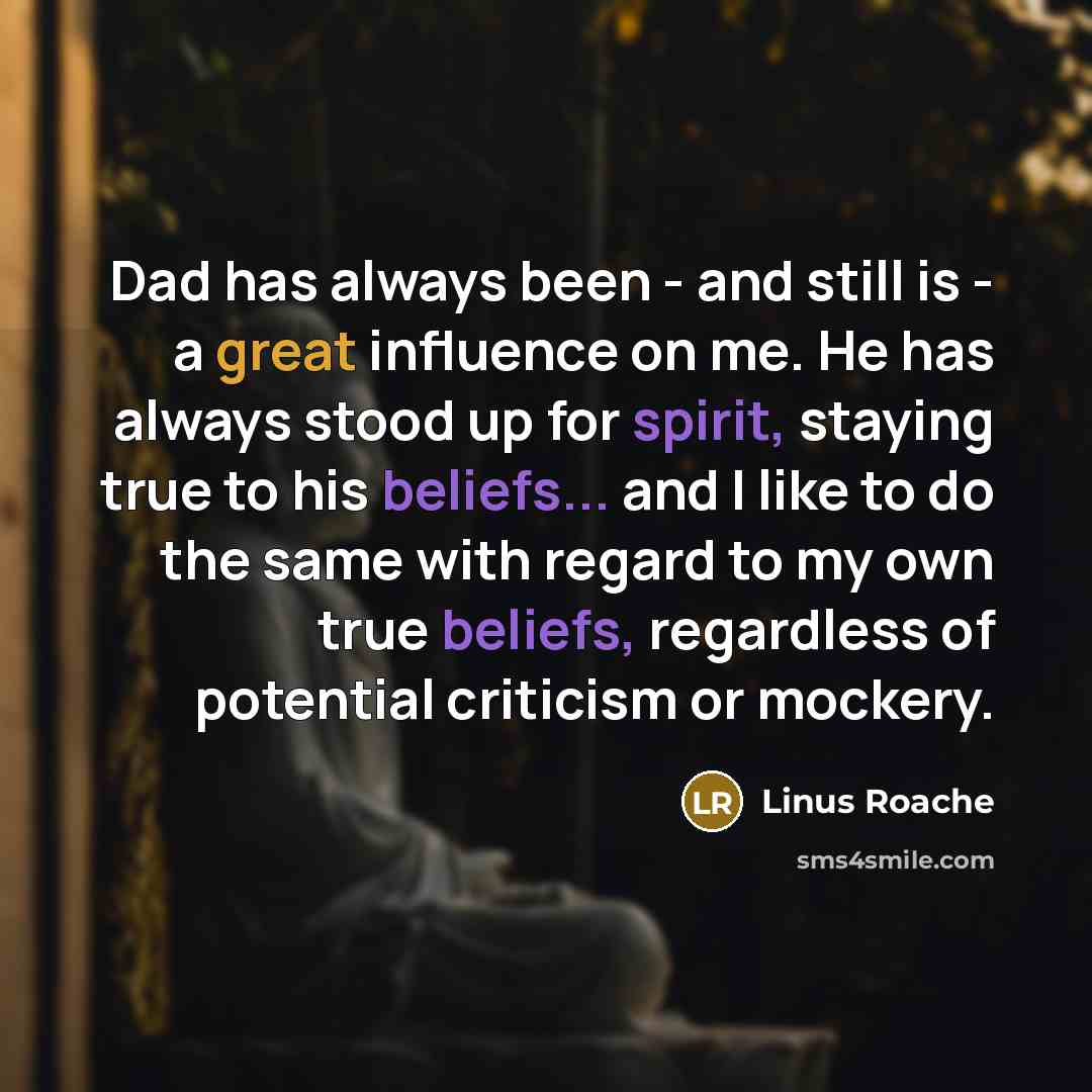 “Dad has always been - and still is - a great influence on me. He has always stood up for spirit, staying true to his beliefs... and I like to do the same with regard to my own true beliefs, regardless of potential criticism or mockery.” quote by Linus Roache