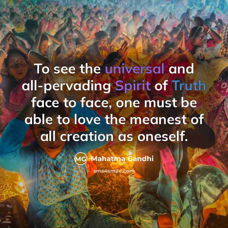 “To see the universal and all-pervading Spirit of Truth face to face, one must be able to love the meanest of all creation as oneself.” quote by Mahatma Gandhi