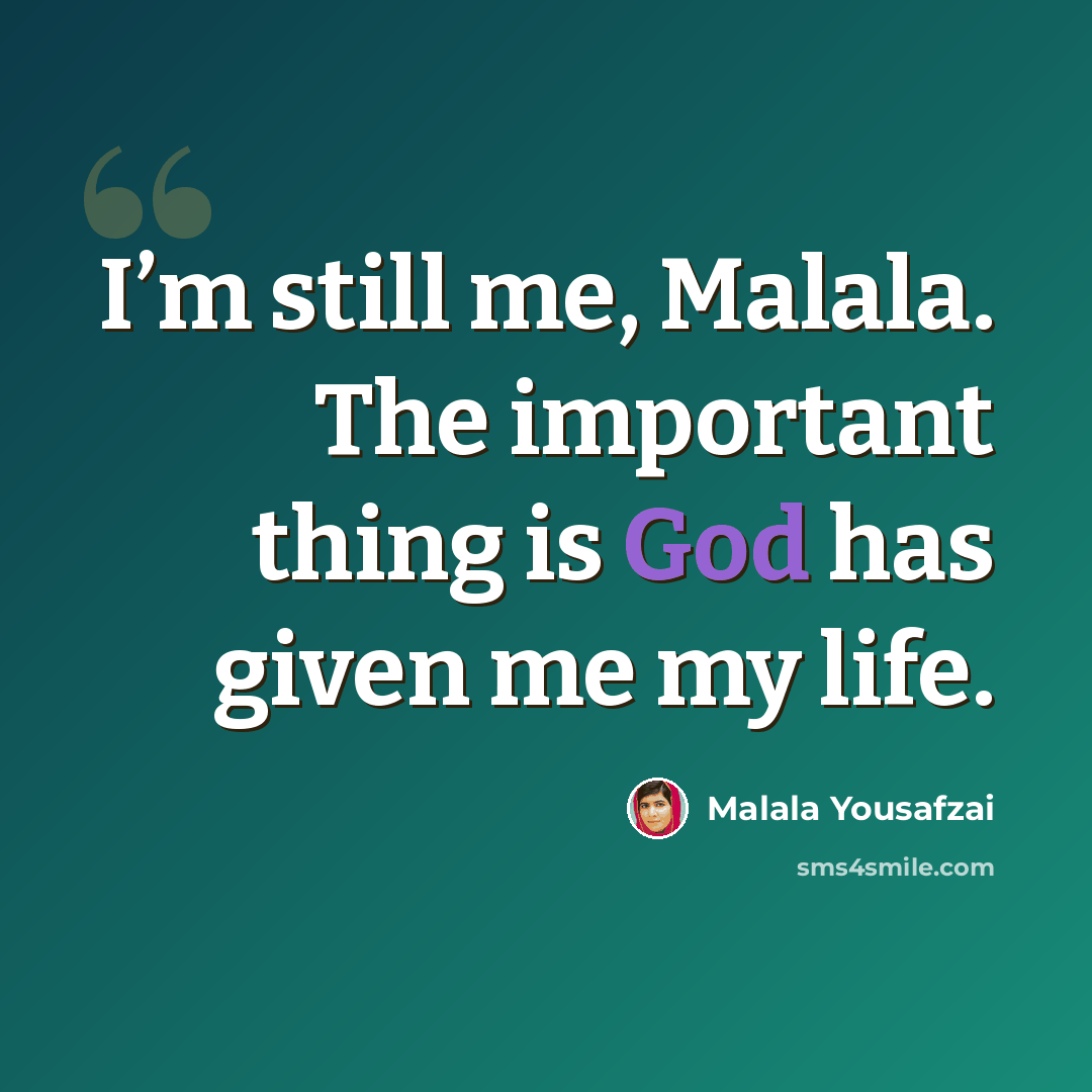 “I’m still me, Malala. The important thing is God has given me my life.” quote by Malala Yousafzai