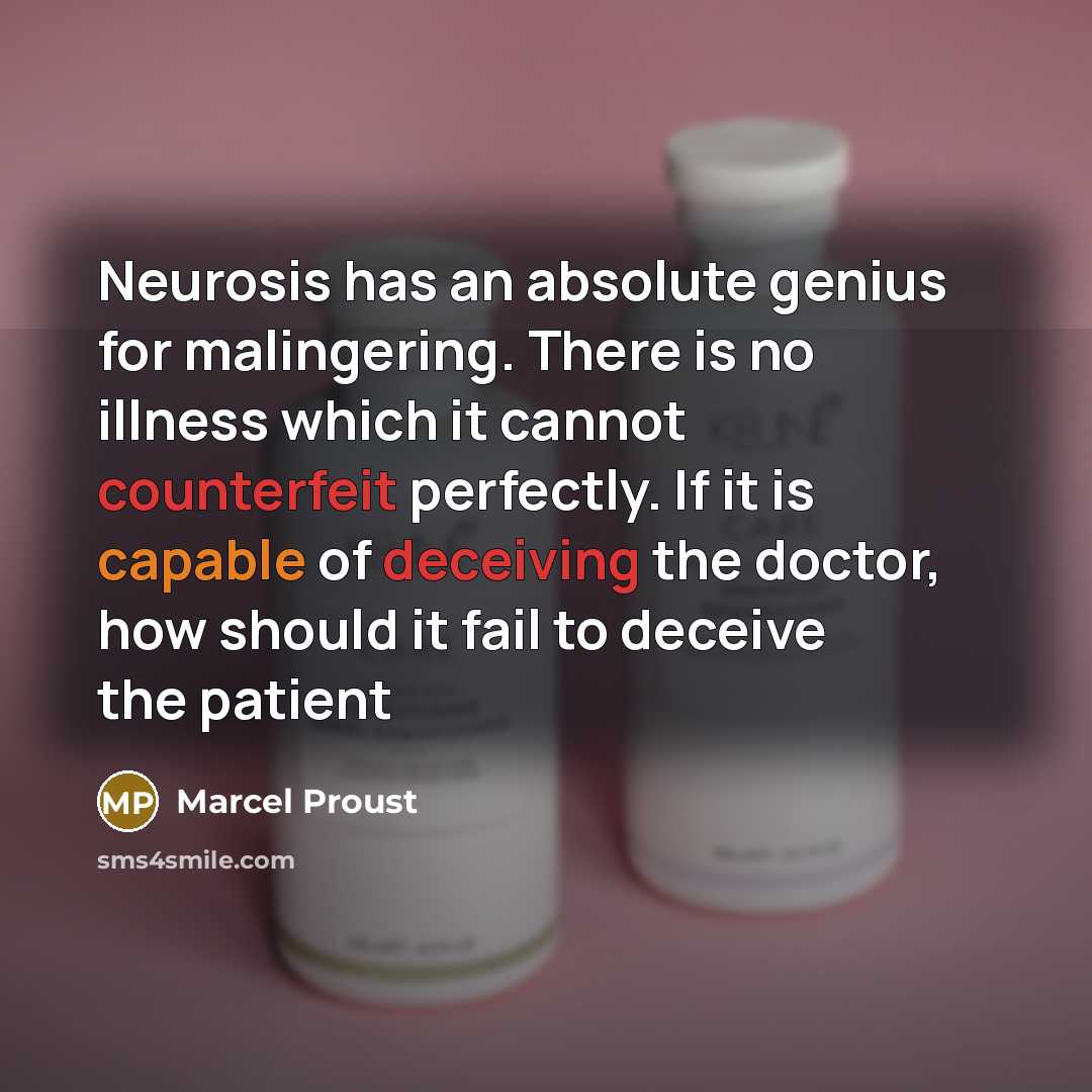 “Neurosis has an absolute genius for malingering. There is no illness which it cannot counterfeit perfectly. If it is capable of deceiving the doctor, how should it fail to deceive the patient” quote by Marcel Proust