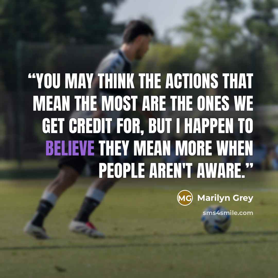 “You may think the actions that mean the most are the ones we get credit for, but I happen to believe they mean more when people aren't aware.” quote by Marilyn Grey