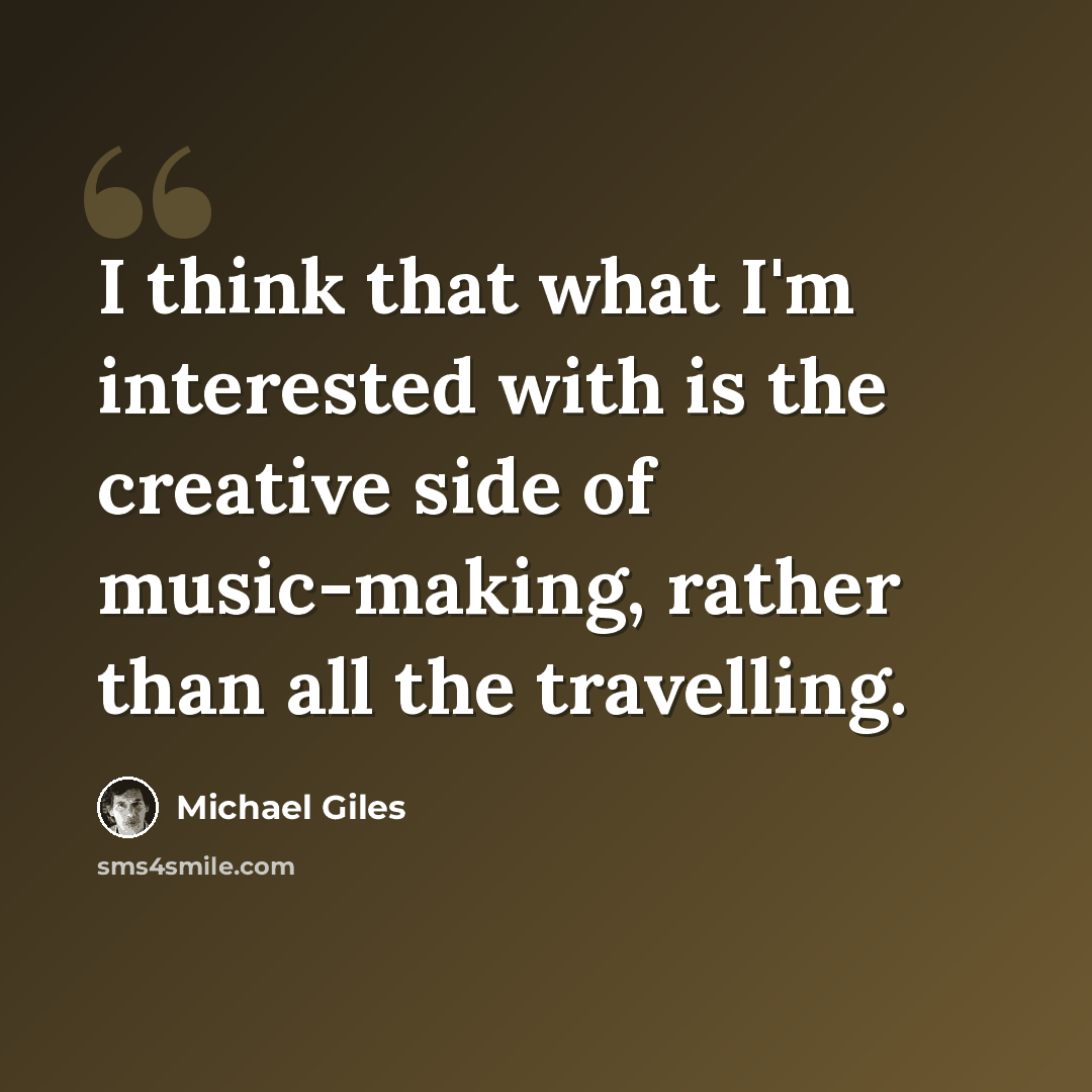 “I think that what I'm interested with is the creative side of music-making, rather than all the travelling.” quote by Michael Giles