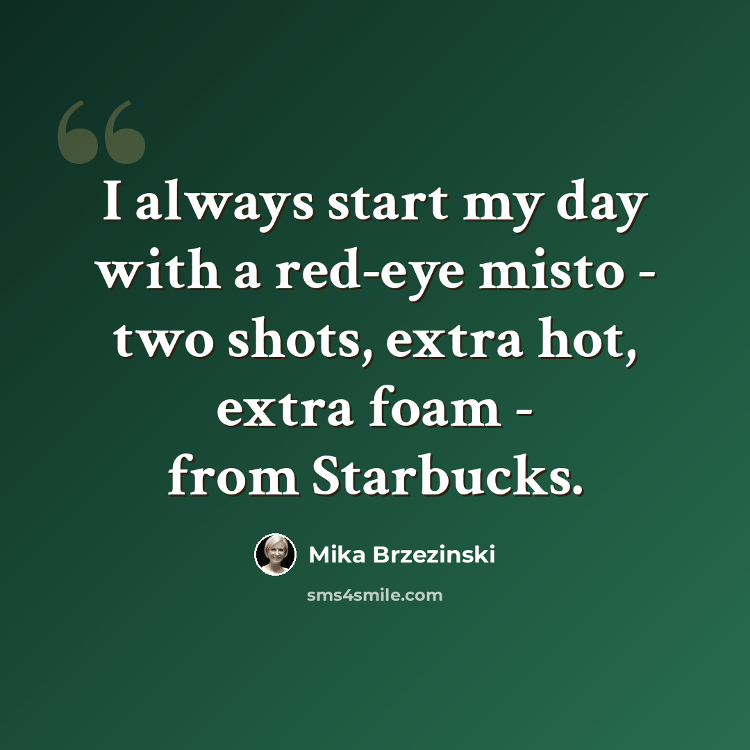 “I always start my day with a red-eye misto - two shots, extra hot, extra foam - from Starbucks.” quote by Mika Brzezinski