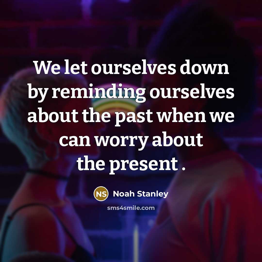 “We let ourselves down by reminding ourselves about the past when we can worry about the present .” quote by Noah Stanley
