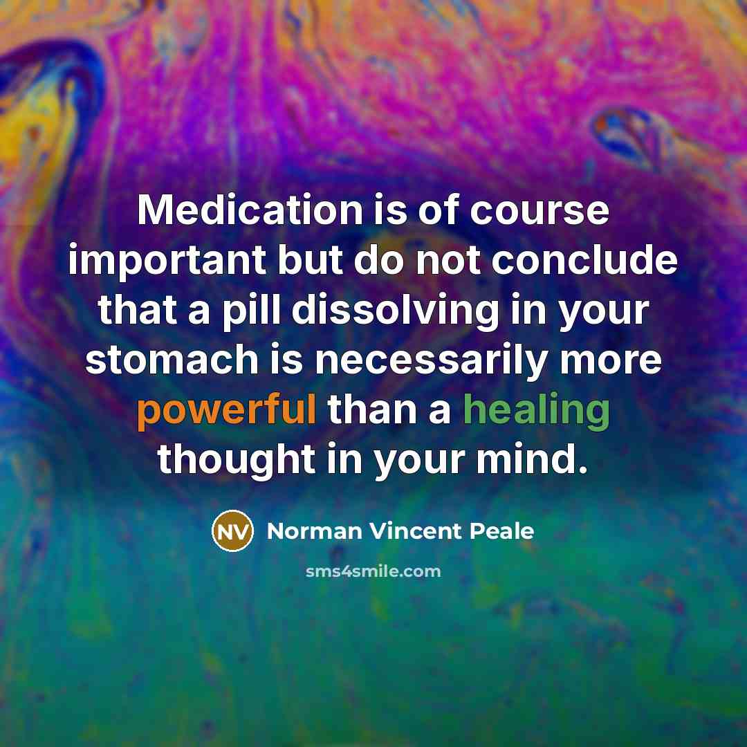 “Medication is of course important but do not conclude that a pill dissolving in your stomach is necessarily more powerful than a healing thought in your mind.” quote by Norman Vincent Peale