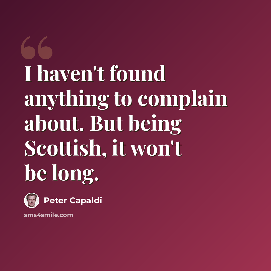 “I haven't found anything to complain about. But being Scottish, it won't be long.” quote by Peter Capaldi