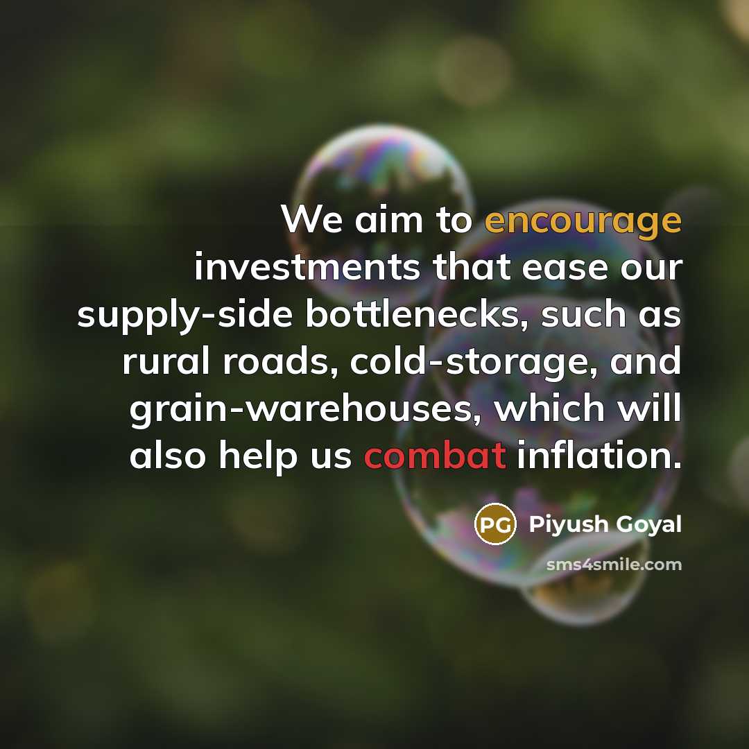 “We aim to encourage investments that ease our supply-side bottlenecks, such as rural roads, cold-storage, and grain-warehouses, which will also help us combat inflation.” quote by Piyush Goyal