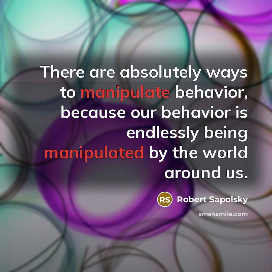 “There are absolutely ways to manipulate behavior, because our behavior is endlessly being manipulated by the world around us.” quote by Robert Sapolsky