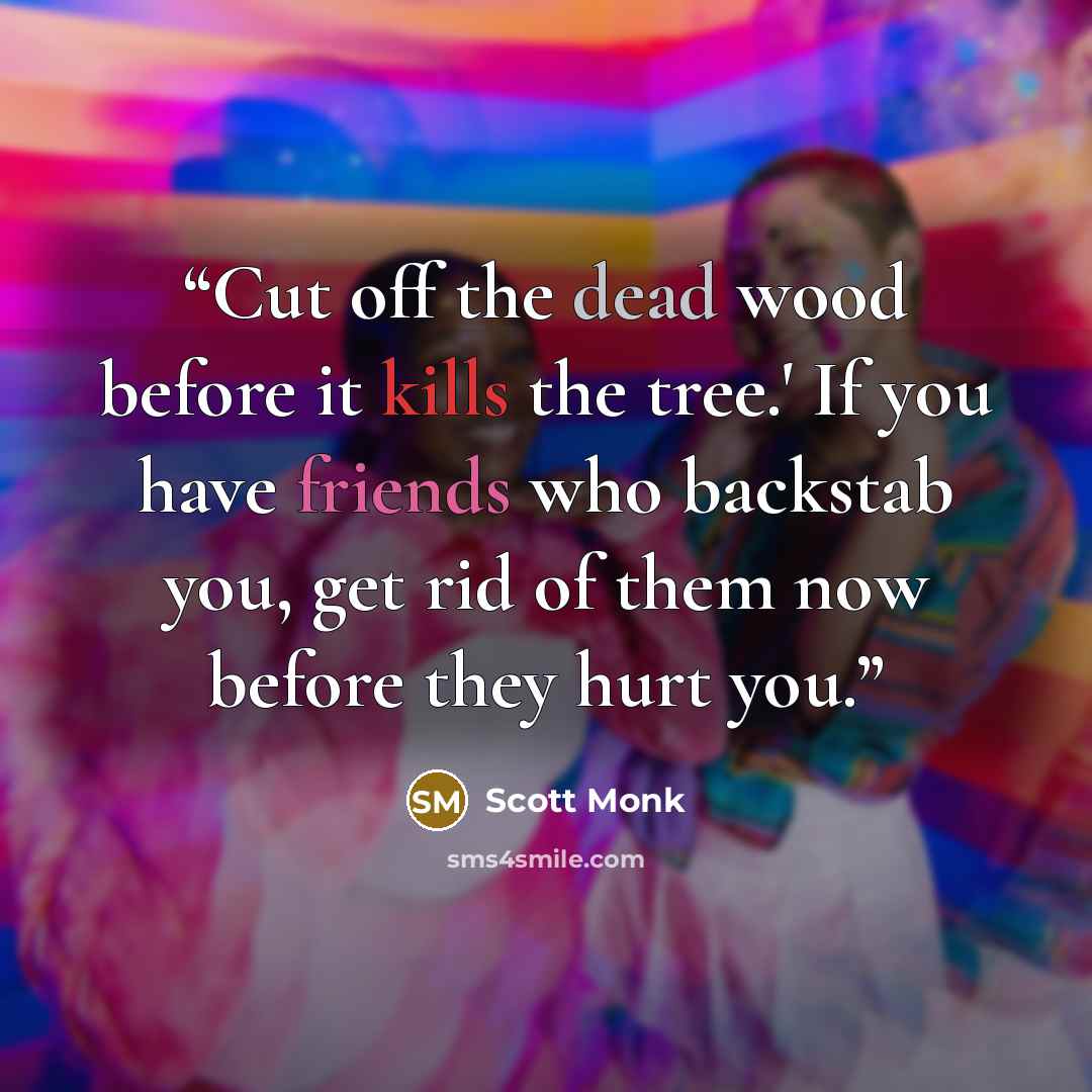 “Cut off the dead wood before it kills the tree.' If you have friends who backstab you, get rid of them now before they hurt you.” quote by Scott Monk