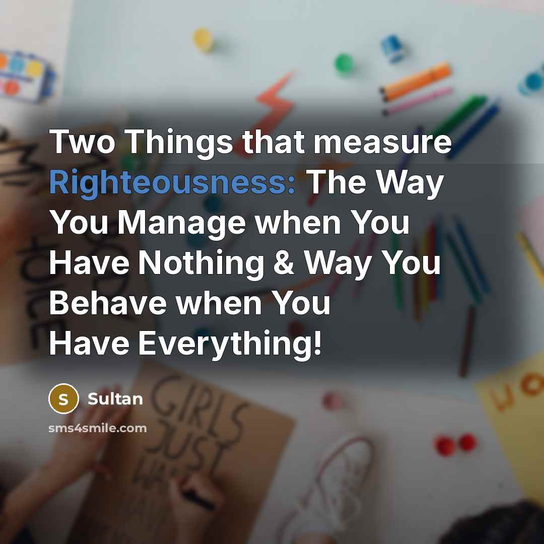 “Two Things that measure Righteousness: The Way You Manage when You Have Nothing & Way You Behave when You Have Everything!” quote by Sultan