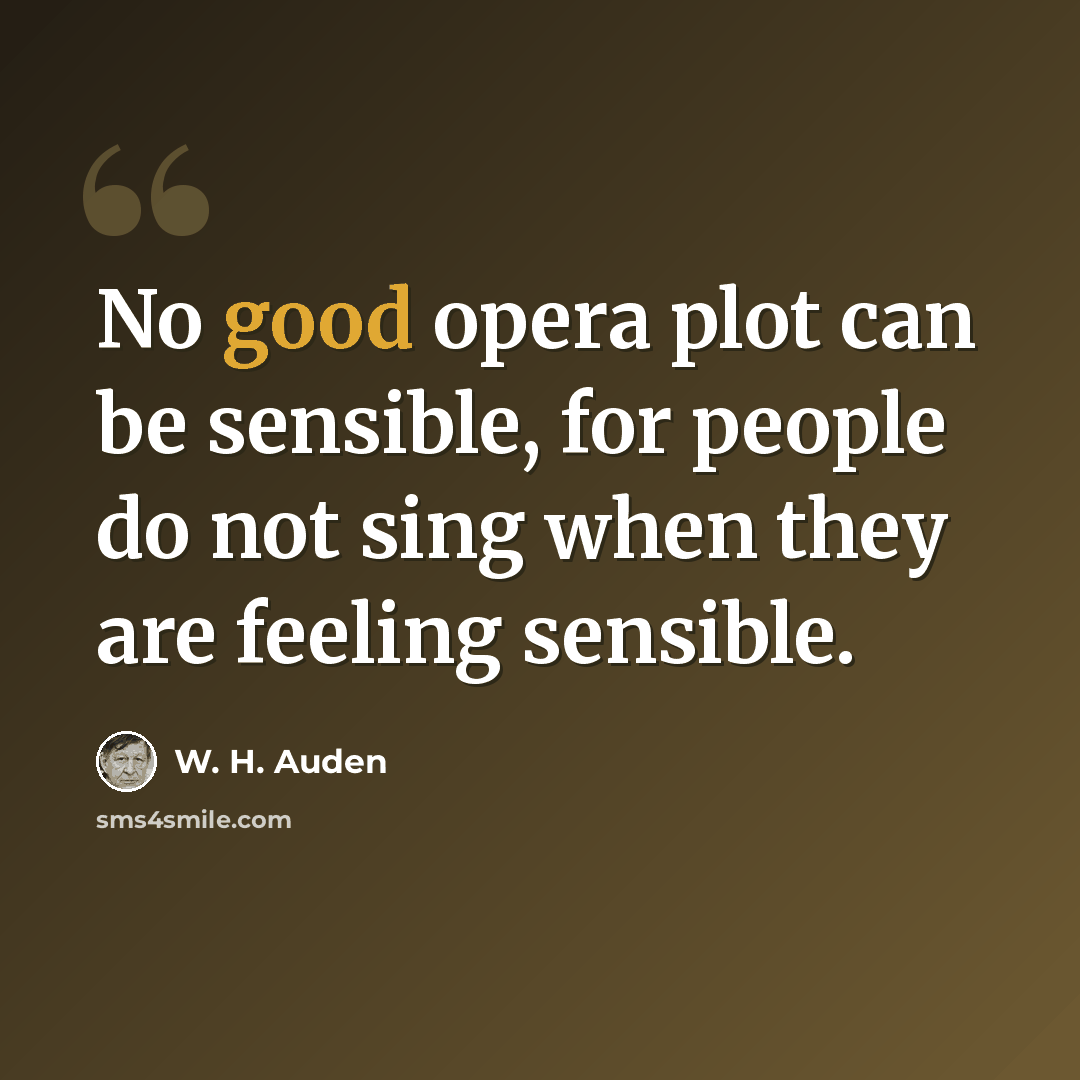 “No good opera plot can be sensible, for people do not sing when they are feeling sensible.” quote by W. H. Auden