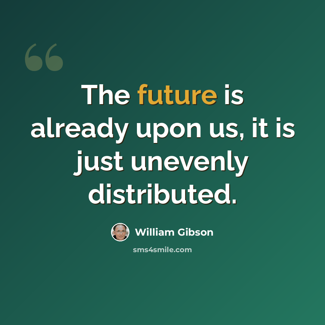 “The future is already upon us, it is just unevenly distributed.” quote by William Gibson