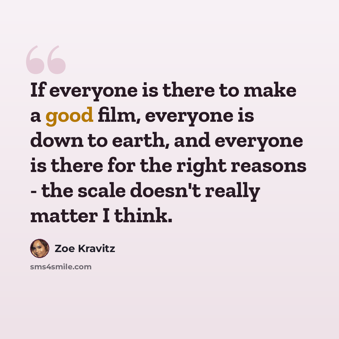 “If everyone is there to make a good film, everyone is down to earth, and everyone is there for the right reasons - the scale doesn't really matter I think.” quote by Zoe Kravitz