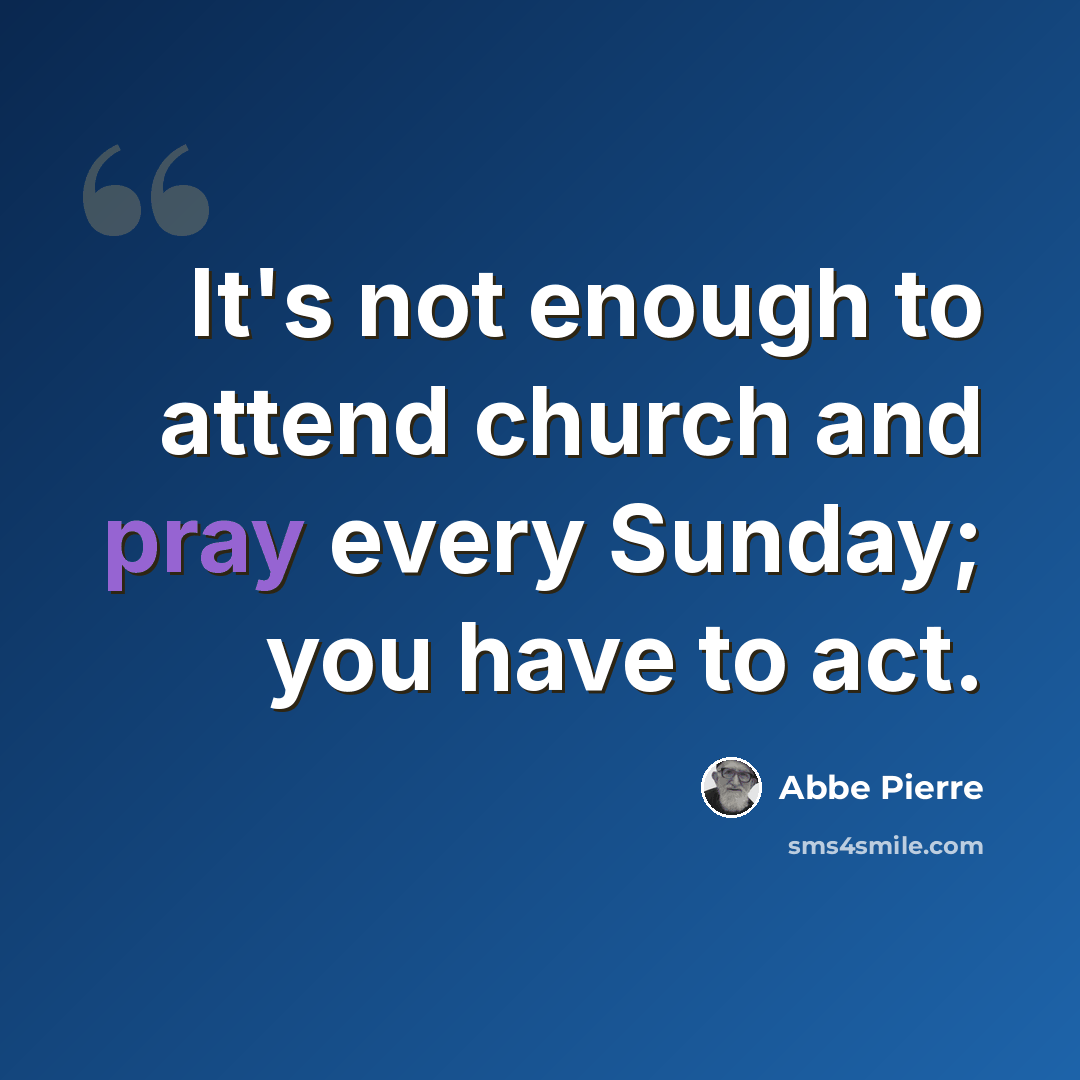 “It's not enough to attend church and pray every Sunday; you have to act.” quote by Abbe Pierre