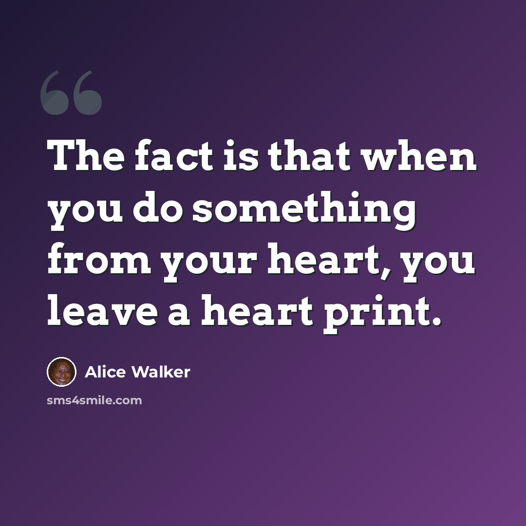 “The fact is that when you do something from your heart, you leave a heart print.” quote by Alice Walker