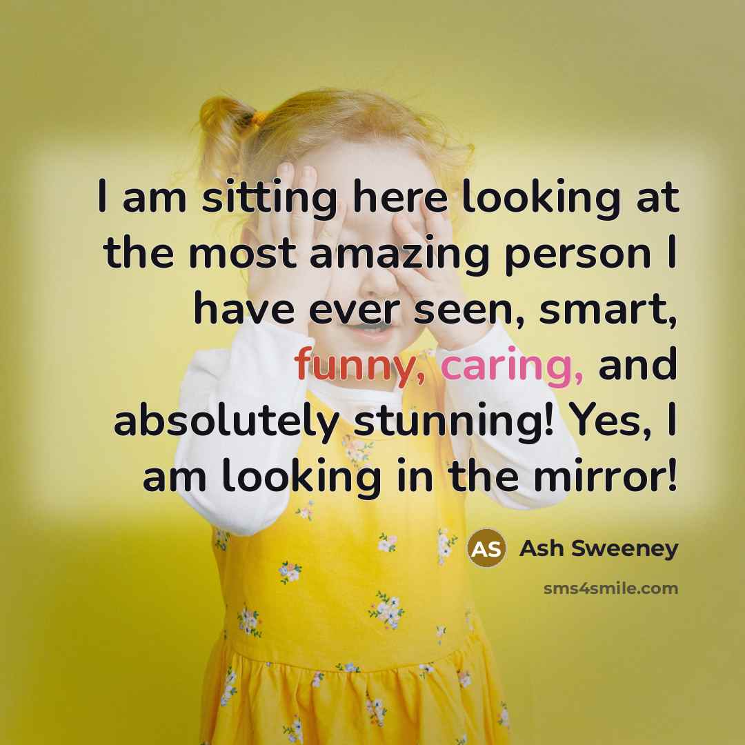 “I am sitting here looking at the most amazing person I have ever seen, smart, funny, caring, and absolutely stunning! Yes, I am looking in the mirror!” quote by Ash Sweeney