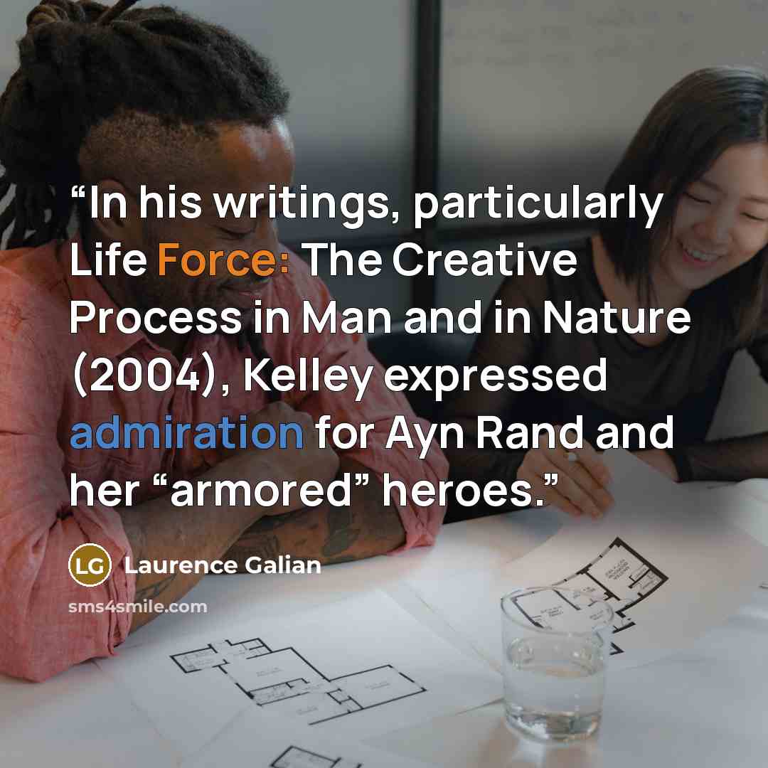 “In his writings, particularly Life Force: The Creative Process in Man and in Nature (2004), Kelley expressed admiration for Ayn Rand and her “armored” heroes.” quote by Laurence Galian
