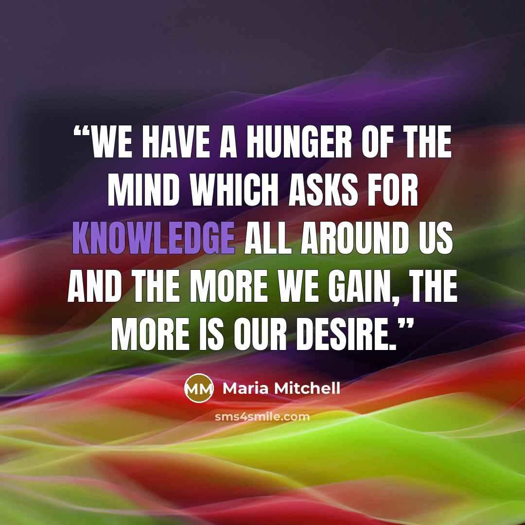 “We have a hunger of the mind Which asks for knowledge all around us And the more we gain, the more is our desire.” quote by Maria Mitchell