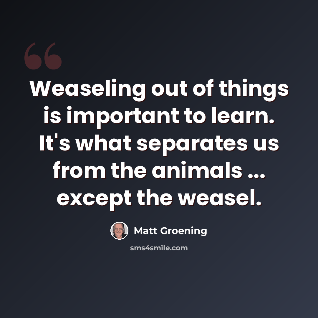 “Weaseling out of things is important to learn. It's what separates us from the animals ... except the weasel.” quote by Matt Groening