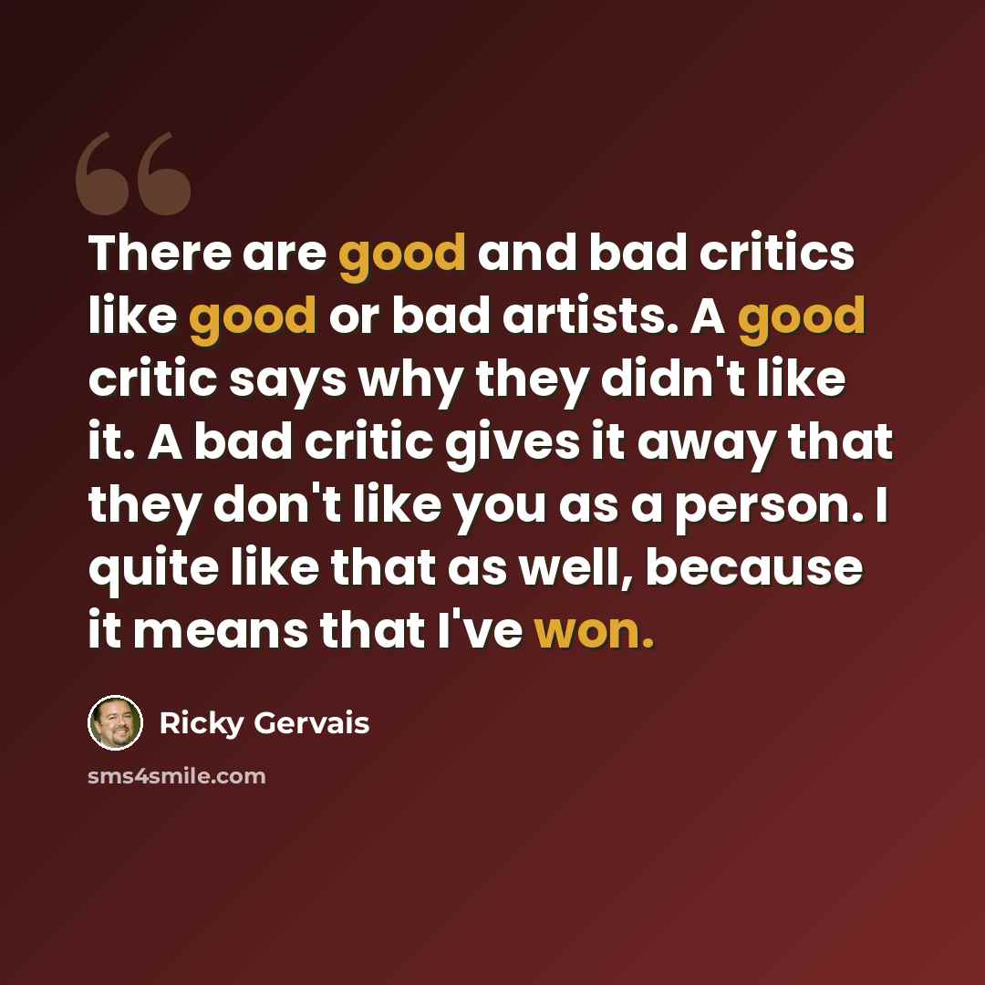 “There are good and bad critics like good or bad artists. A good critic says why they didn't like it. A bad critic gives it away that they don't like you as a person. I quite like that as well, because it means that I've won.” quote by Ricky Gervais