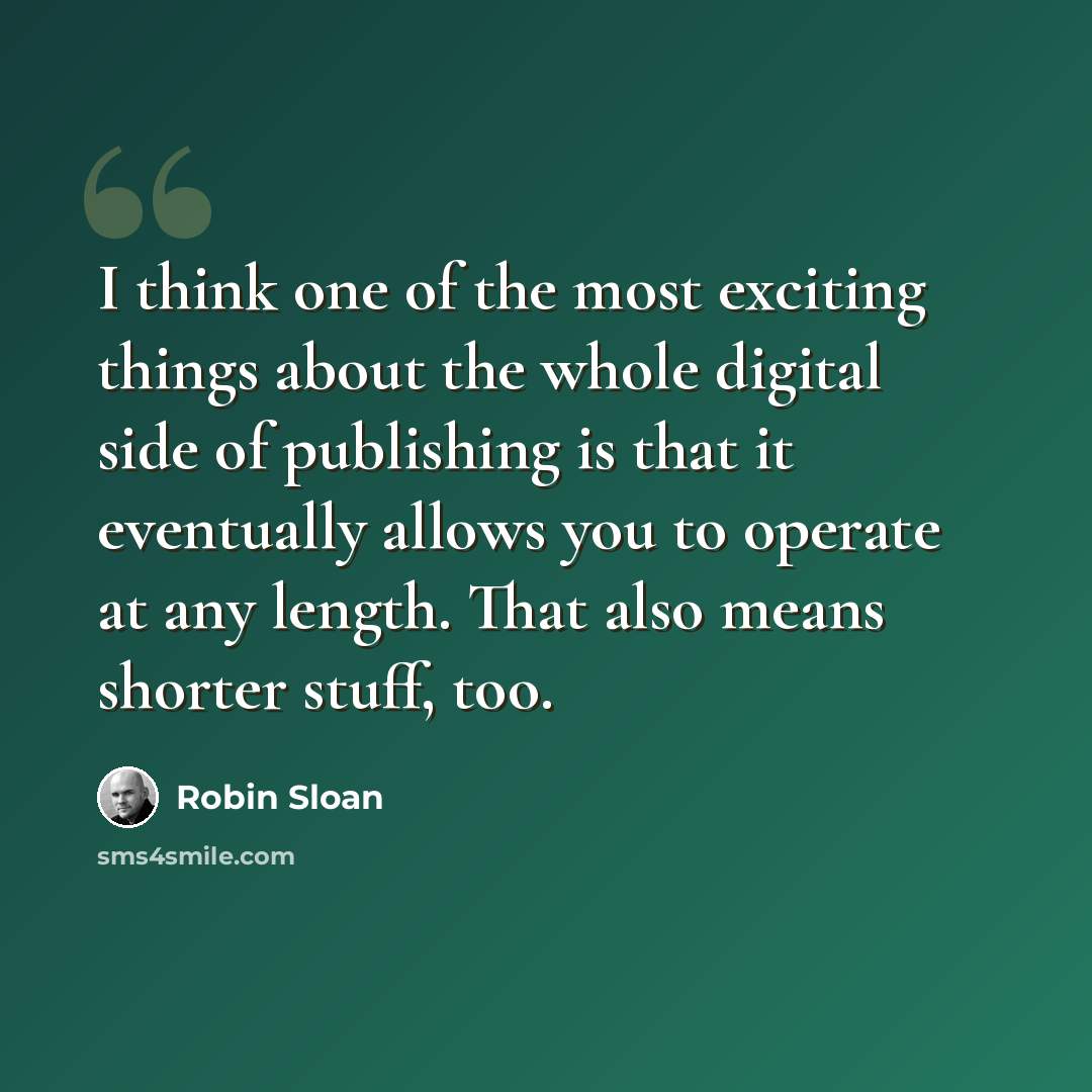“I think one of the most exciting things about the whole digital side of publishing is that it eventually allows you to operate at any length. That also means shorter stuff, too.” quote by Robin Sloan