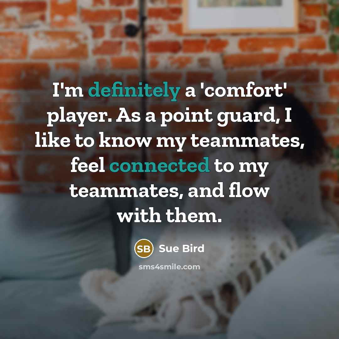 “I'm definitely a 'comfort' player. As a point guard, I like to know my teammates, feel connected to my teammates, and flow with them.” quote by Sue Bird