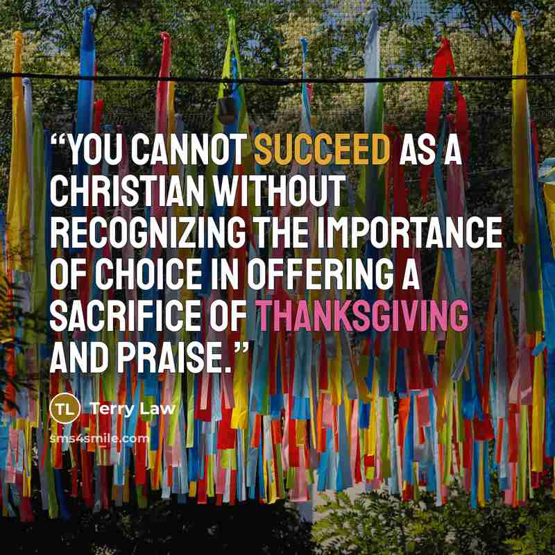 “you cannot succeed as a Christian without recognizing the importance of choice in offering a sacrifice of thanksgiving and praise.” quote by Terry Law
