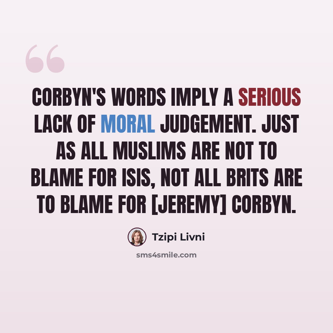 “Corbyn's words imply a serious lack of moral judgement. Just as all Muslims are not to blame for ISIS, not all Brits are to blame for [Jeremy] Corbyn.” quote by Tzipi Livni