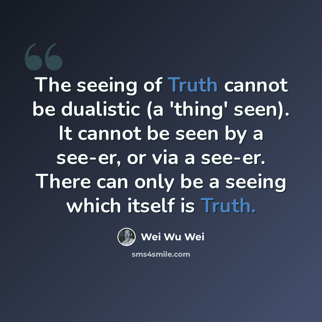 “The seeing of Truth cannot be dualistic (a 'thing' seen). It cannot be seen by a see-er, or via a see-er. There can only be a seeing which itself is Truth.” quote by Wei Wu Wei