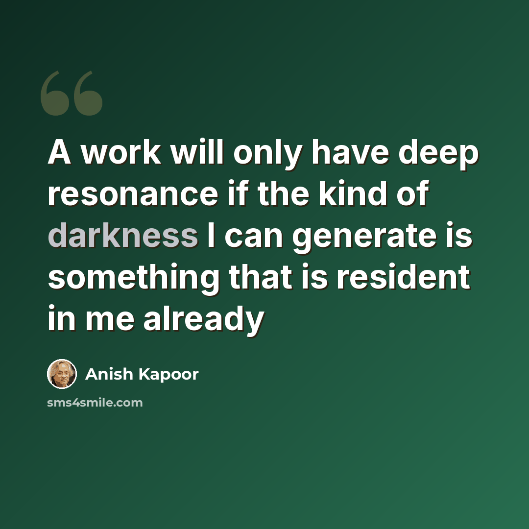 “A work will only have deep resonance if the kind of darkness I can generate is something that is resident in me already” quote by Anish Kapoor