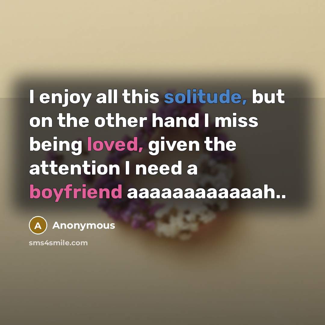 “I enjoy all this solitude, but on the other hand I miss being loved, given the attention I need a boyfriend aaaaaaaaaaaah..” quote by Anonymous