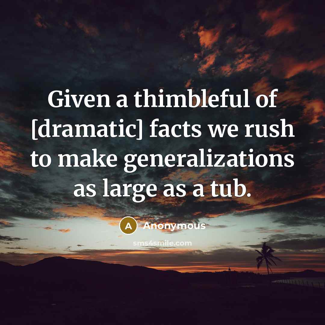 “Given a thimbleful of [dramatic] facts we rush to make generalizations as large as a tub.” quote by Anonymous