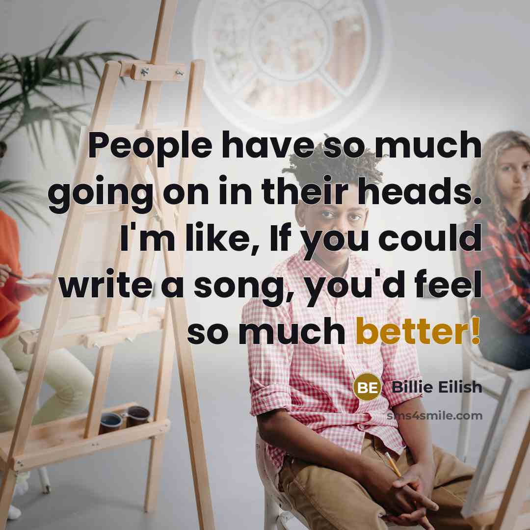 “People have so much going on in their heads. I'm like, If you could write a song, you'd feel so much better!” quote by Billie Eilish