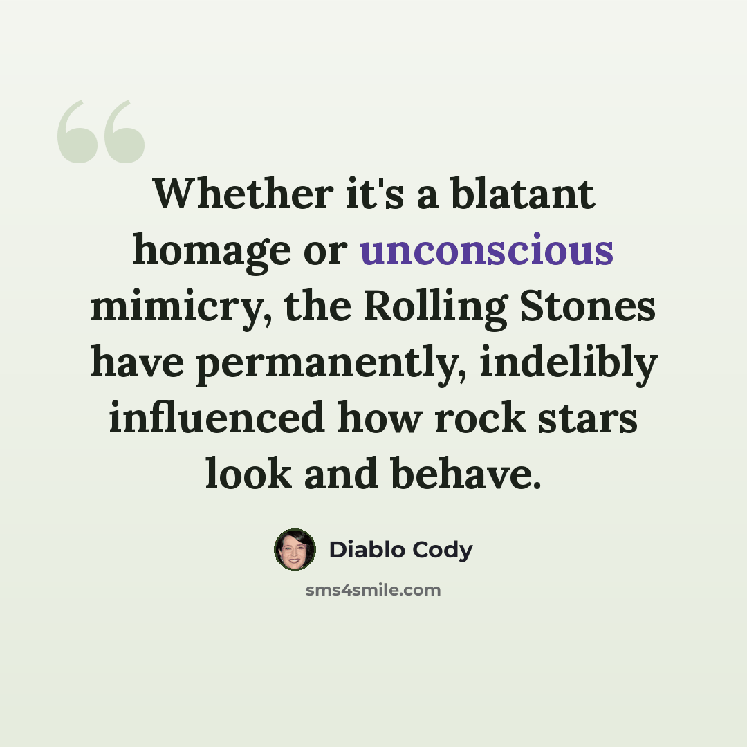 “Whether it's a blatant homage or unconscious mimicry, the Rolling Stones have permanently, indelibly influenced how rock stars look and behave.” quote by Diablo Cody