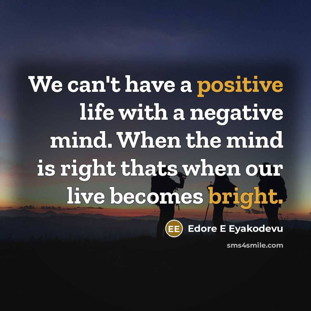 “We can't have a positive life with a negative mind. When the mind is right thats when our live becomes bright.” quote by Edore E Eyakodevu