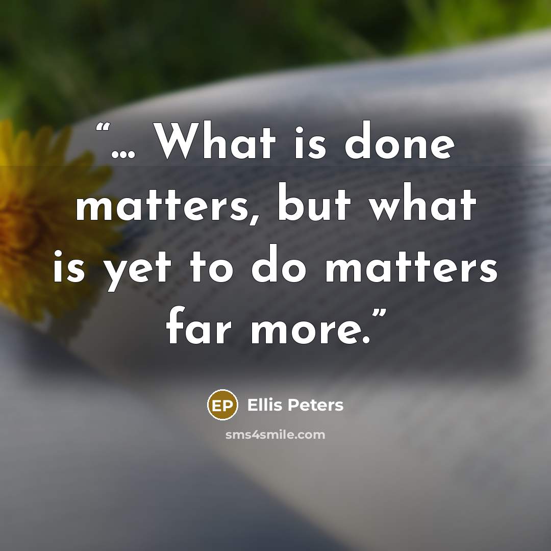 “... What is done matters, but what is yet to do matters far more.” quote by Ellis Peters