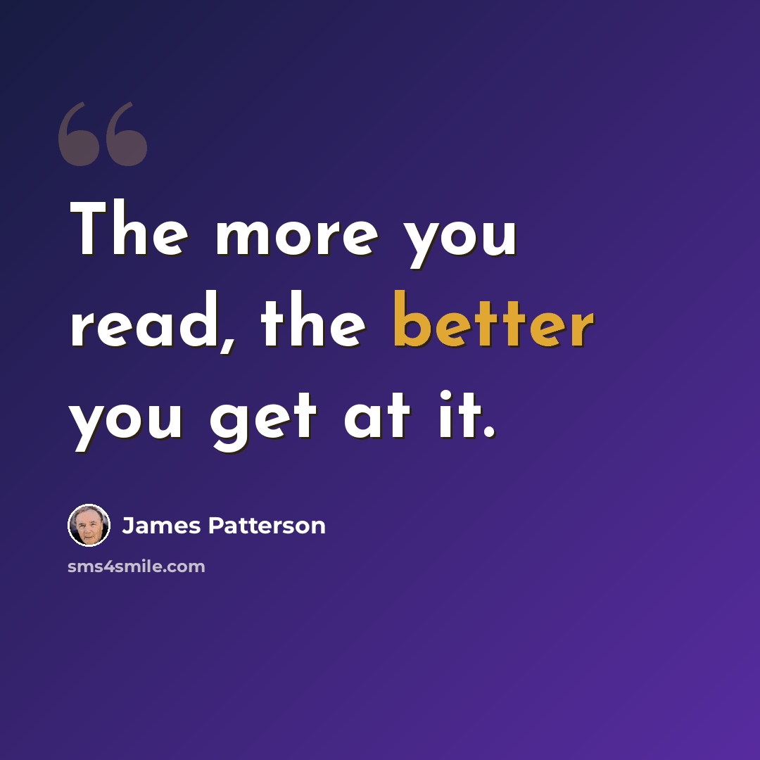 “The more you read, the better you get at it.” quote by James Patterson