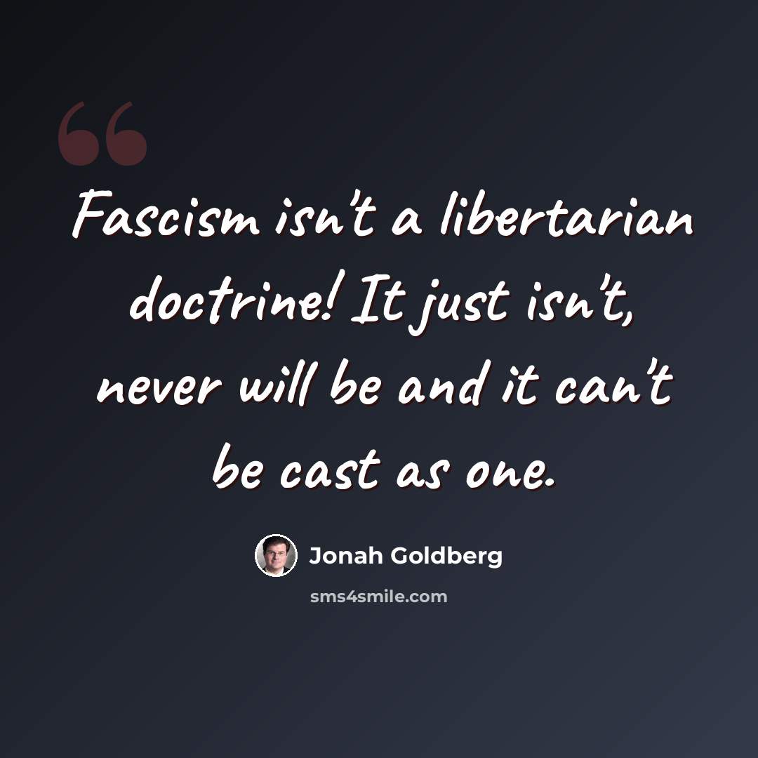 “Fascism isn't a libertarian doctrine! It just isn't, never will be and it can't be cast as one.” quote by Jonah Goldberg