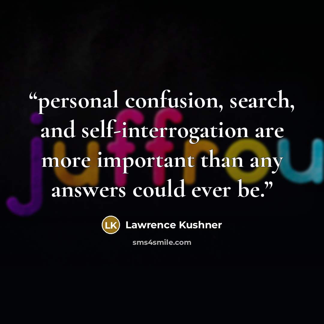 “personal confusion, search, and self-interrogation are more important than any answers could ever be.” quote by Lawrence Kushner