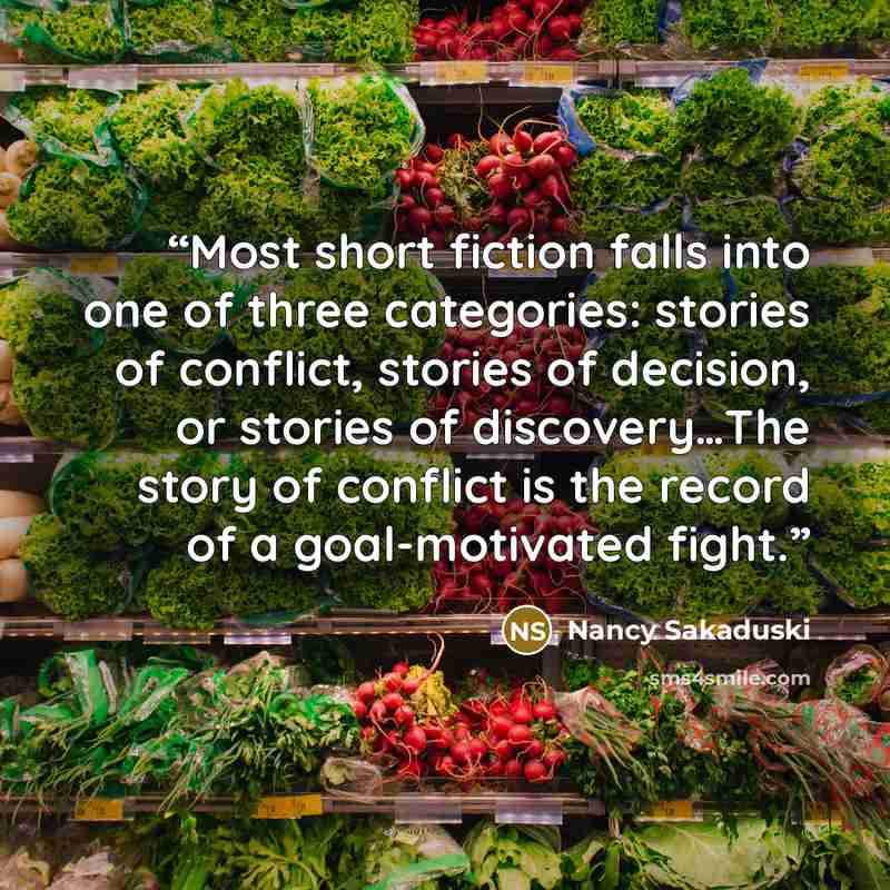 “Most short fiction falls into one of three categories: stories of conflict, stories of decision, or stories of discovery…The story of conflict is the record of a goal-motivated fight.” quote by Nancy Sakaduski