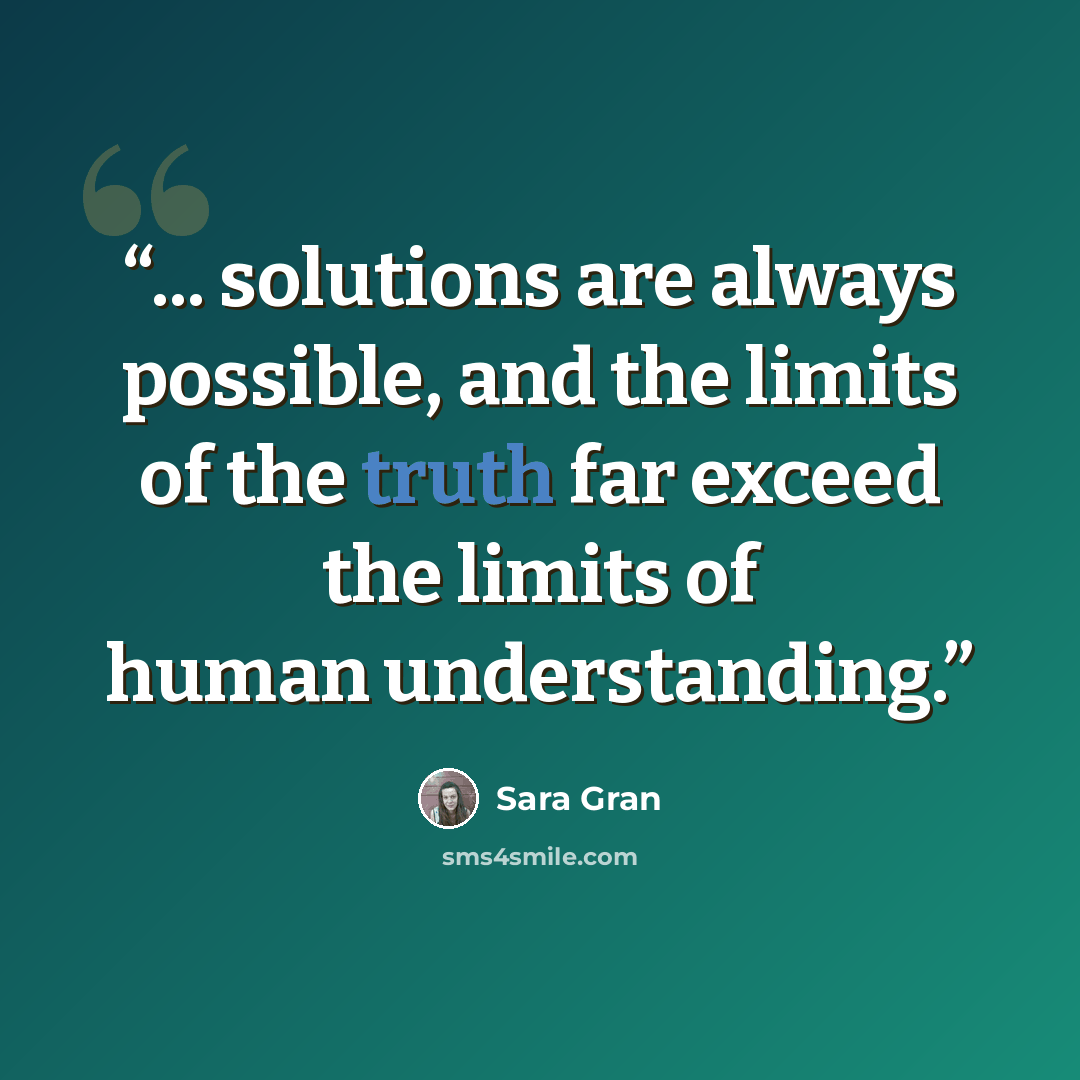 “... solutions are always possible, and the limits of the truth far exceed the limits of human understanding.” quote by Sara Gran
