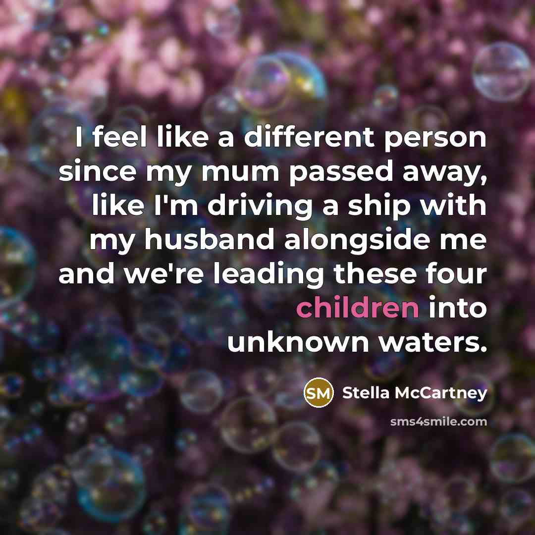 “I feel like a different person since my mum passed away, like I'm driving a ship with my husband alongside me and we're leading these four children into unknown waters.” quote by Stella McCartney