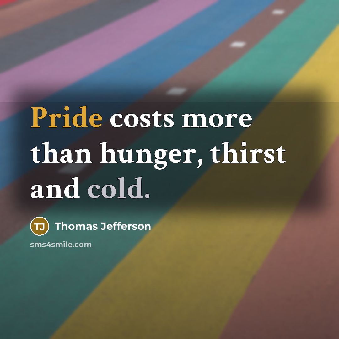 “Pride costs more than hunger, thirst and cold.” quote by Thomas Jefferson