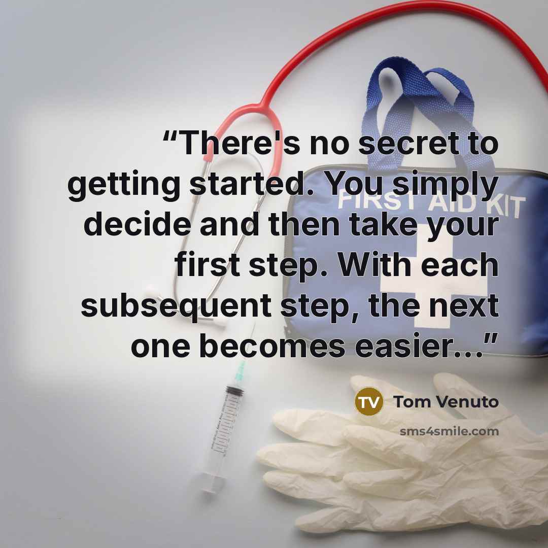 “There's no secret to getting started. You simply decide and then take your first step. With each subsequent step, the next one becomes easier...” quote by Tom Venuto