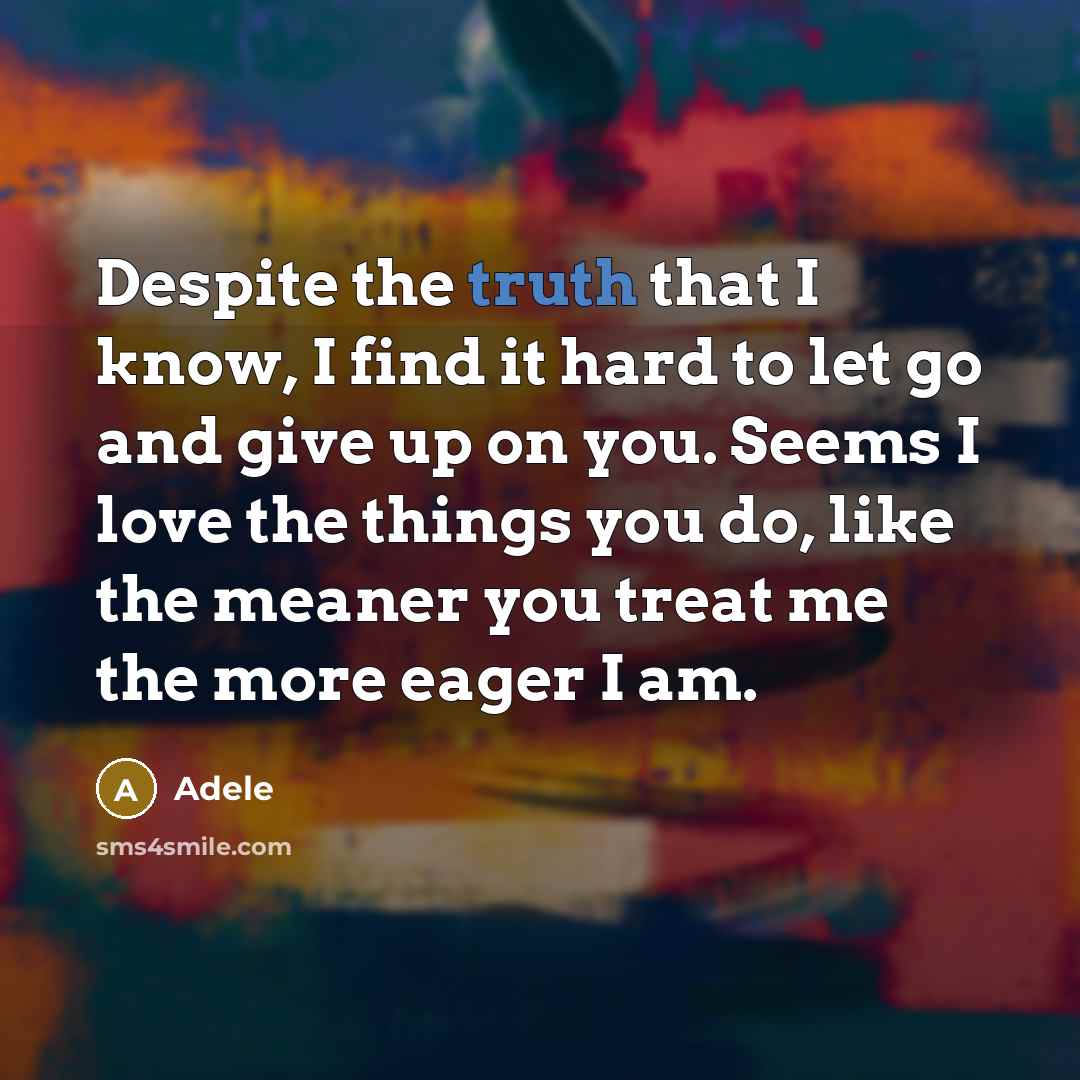 “Despite the truth that I know, I find it hard to let go and give up on you. Seems I love the things you do, like the meaner you treat me the more eager I am.” quote by Adele