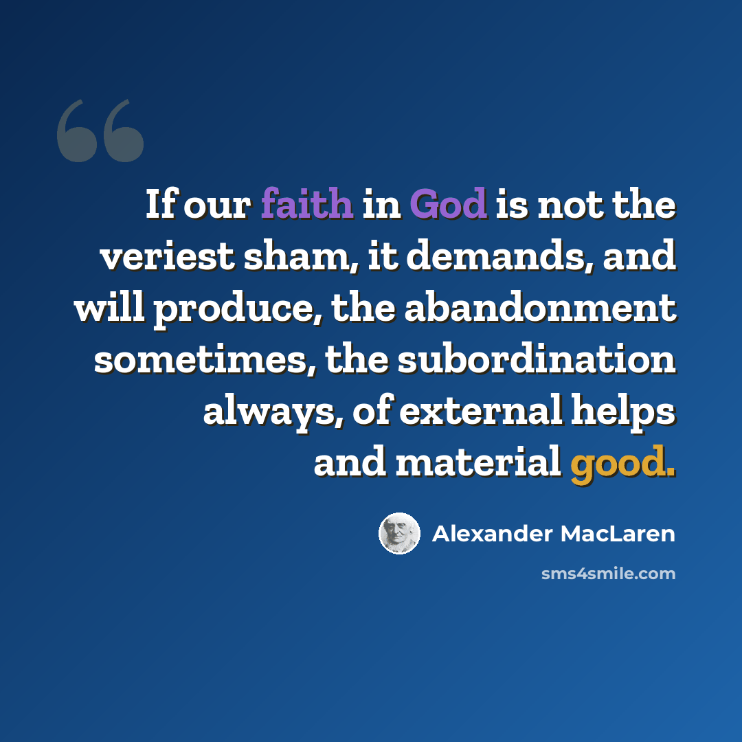 “If our faith in God is not the veriest sham, it demands, and will produce, the abandonment sometimes, the subordination always, of external helps and material good.” quote by Alexander MacLaren